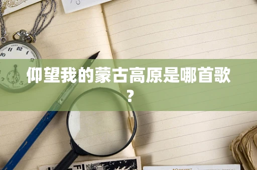 仰望我的蒙古高原是哪首歌？