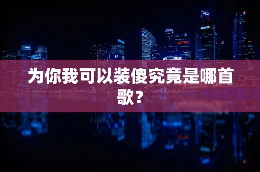 为你我可以装傻究竟是哪首歌？