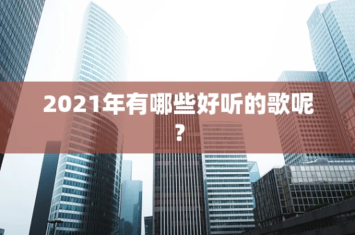 2021年有哪些好听的歌呢？