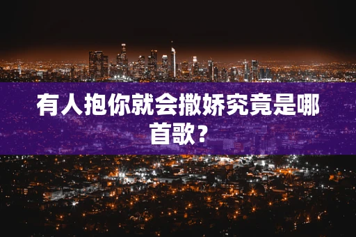 有人抱你就会撒娇究竟是哪首歌？