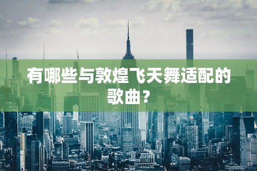 有哪些与敦煌飞天舞适配的歌曲？