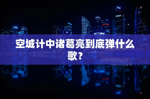 空城计中诸葛亮到底弹什么歌？