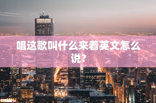 唱这歌叫什么来着英文怎么说？