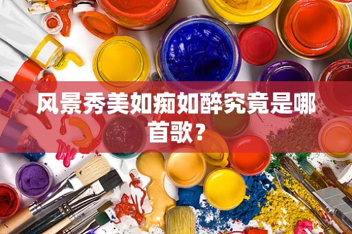 风景秀美如痴如醉究竟是哪首歌？