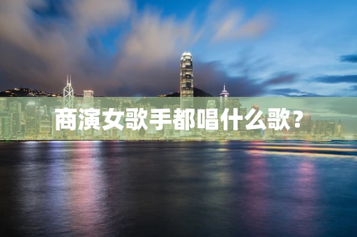 商演女歌手都唱什么歌？