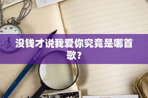 没钱才说我爱你究竟是哪首歌？