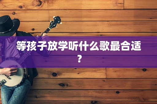 等孩子放学听什么歌最合适？