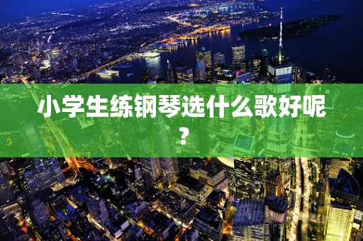 小学生练钢琴选什么歌好呢？