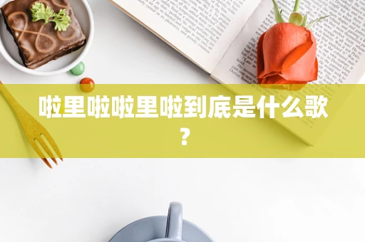 啦里啦啦里啦到底是什么歌？