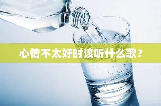 心情不太好时该听什么歌？