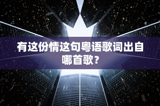 有这份情这句粤语歌词出自哪首歌？