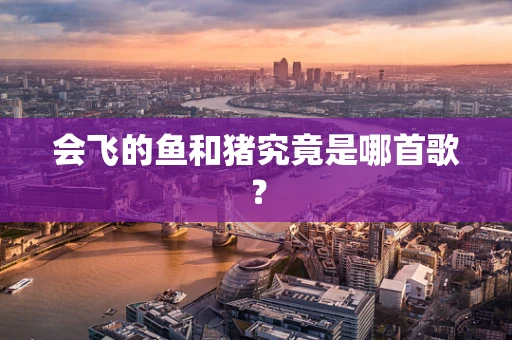 会飞的鱼和猪究竟是哪首歌？