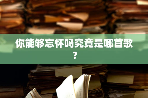 你能够忘怀吗究竟是哪首歌？