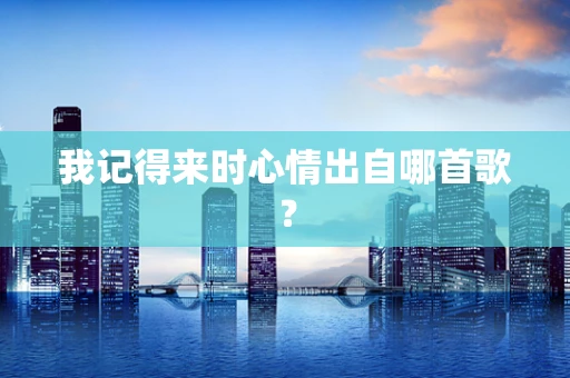 我记得来时心情出自哪首歌？