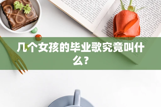 几个女孩的毕业歌究竟叫什么？