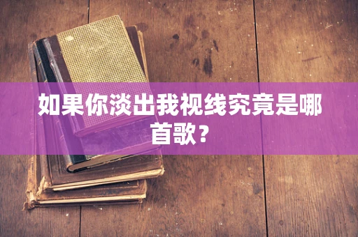 如果你淡出我视线究竟是哪首歌？