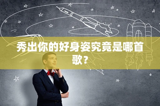 秀出你的好身姿究竟是哪首歌？