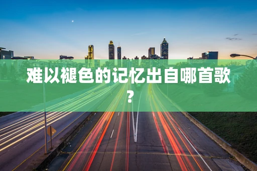 难以褪色的记忆出自哪首歌？