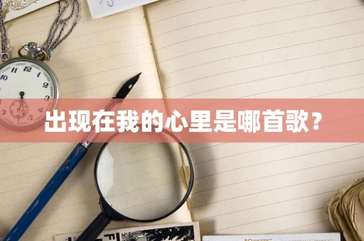 出现在我的心里是哪首歌？