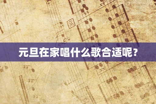 元旦在家唱什么歌合适呢？