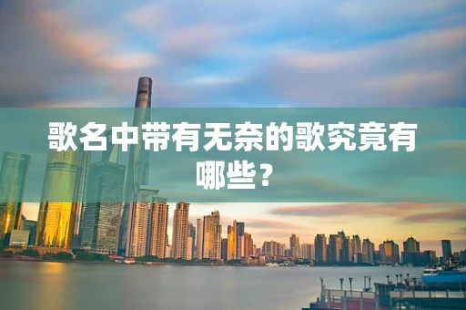 歌名中带有无奈的歌究竟有哪些？