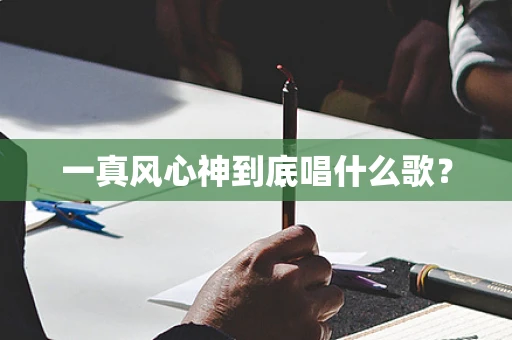 一真风心神到底唱什么歌？