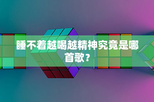 睡不着越喝越精神究竟是哪首歌？