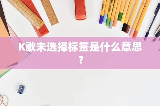 K歌未选择标签是什么意思？