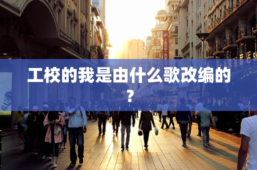 工校的我是由什么歌改编的？