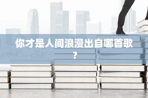你才是人间浪漫出自哪首歌？