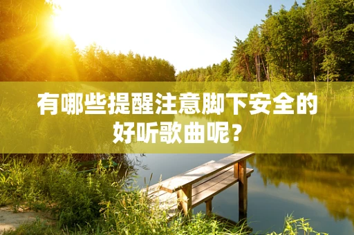有哪些提醒注意脚下安全的好听歌曲呢？