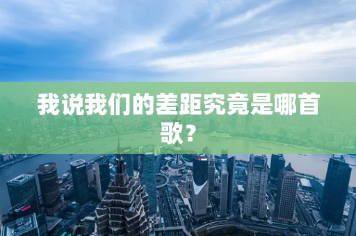 我说我们的差距究竟是哪首歌？