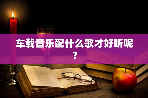 车载音乐配什么歌才好听呢？