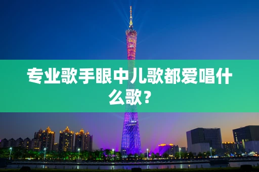 专业歌手眼中儿歌都爱唱什么歌？