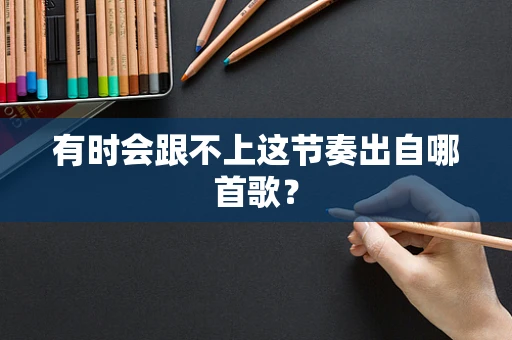 有时会跟不上这节奏出自哪首歌？
