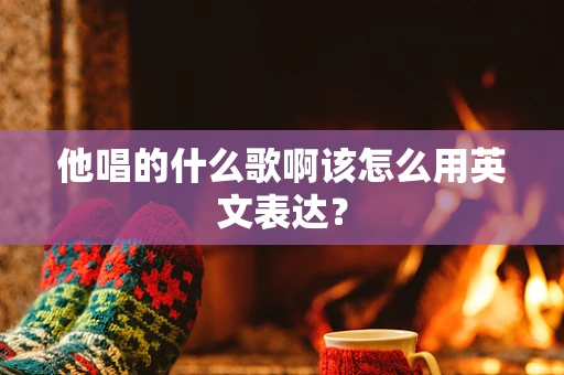 他唱的什么歌啊该怎么用英文表达？