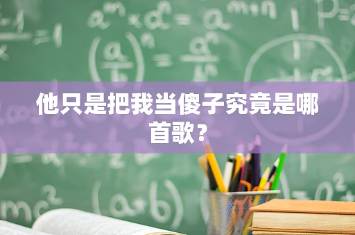 他只是把我当傻子究竟是哪首歌？