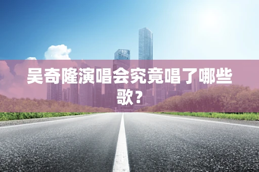 吴奇隆演唱会究竟唱了哪些歌？