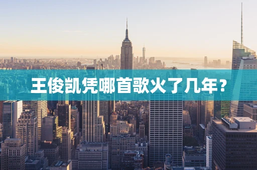 王俊凯凭哪首歌火了几年？