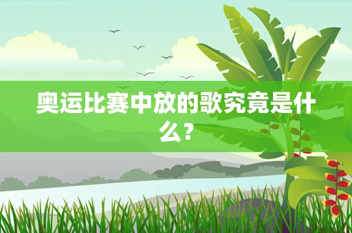奥运比赛中放的歌究竟是什么？
