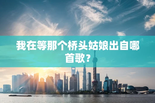 我在等那个桥头姑娘出自哪首歌？