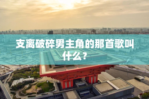 支离破碎男主角的那首歌叫什么？
