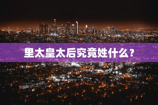里太皇太后究竟姓什么？