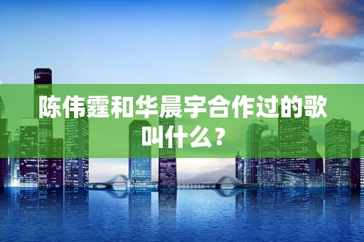 陈伟霆和华晨宇合作过的歌叫什么？