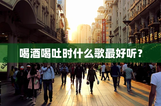 喝酒喝吐时什么歌最好听？
