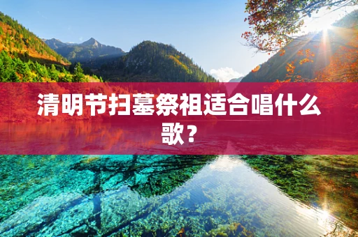 清明节扫墓祭祖适合唱什么歌？