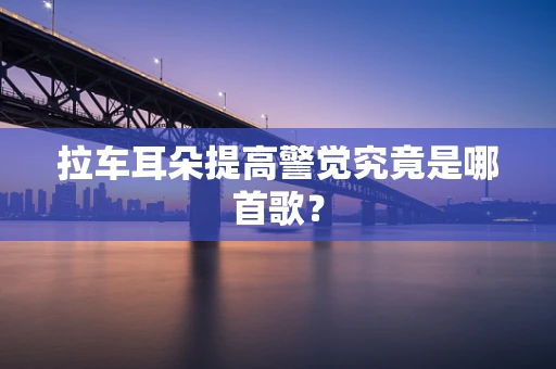 拉车耳朵提高警觉究竟是哪首歌？