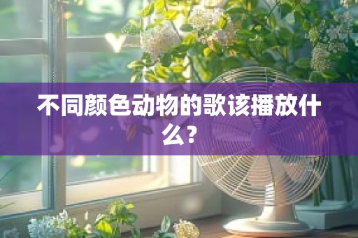 不同颜色动物的歌该播放什么？