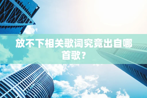 放不下相关歌词究竟出自哪首歌？