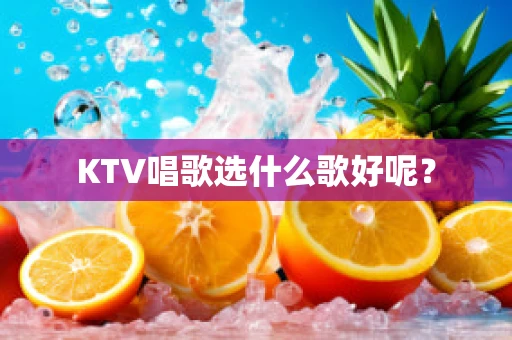 KTV唱歌选什么歌好呢？